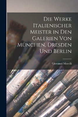 Die Werke Italienischer Meister in Den Galerien Von München, Dresden Und Berlin - Giovanni Morelli