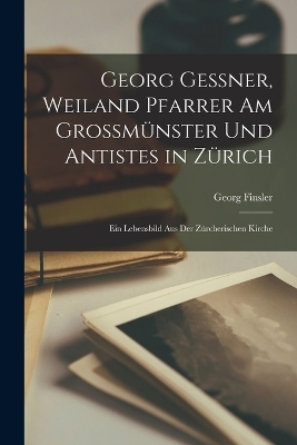 Georg Gessner, weiland Pfarrer Am Grossm&uuml;nster Und Antistes in Z&uuml;rich - Georg Finsler