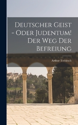 Deutscher Geist - oder Judentum! Der Weg der Befreiung - Arthur Trebitsch
