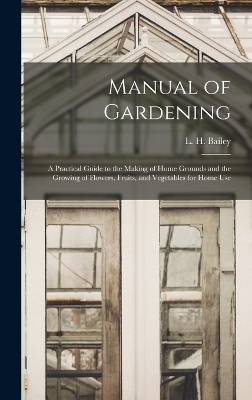 Manual of Gardening; a Practical Guide to the Making of Home Grounds and the Growing of Flowers, Fruits, and Vegetables for Home Use - 