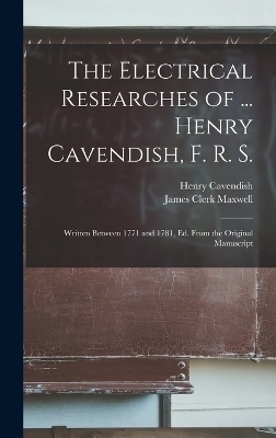 The Electrical Researches of ... Henry Cavendish, F. R. S.