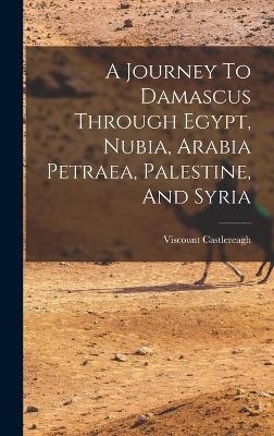 A Journey To Damascus Through Egypt, Nubia, Arabia Petraea, Palestine, And Syria