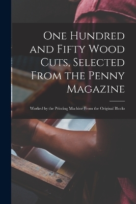 One Hundred and Fifty Wood Cuts, Selected From the Penny Magazine; Worked by the Printing Machine From the Original Blocks -  Anonymous