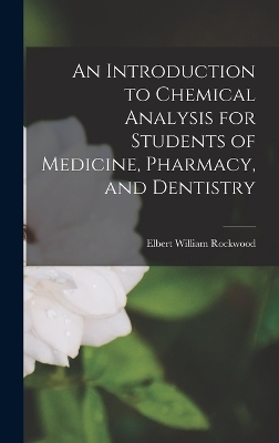 An Introduction to Chemical Analysis for Students of Medicine, Pharmacy, and Dentistry - Elbert William Rockwood