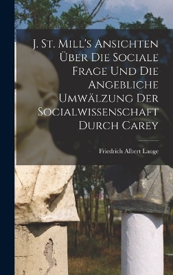 J. St. Mill's Ansichten &uuml;ber die sociale Frage und die angebliche Umw&auml;lzung der Socialwissenschaft durch Carey - Friedrich Albert Lange