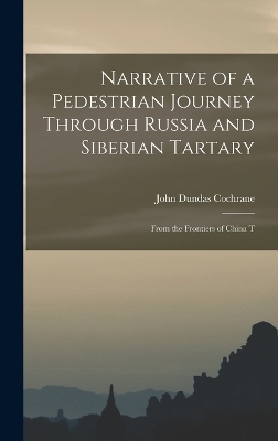 Narrative of a Pedestrian Journey Through Russia and Siberian Tartary - John Dundas Cochrane