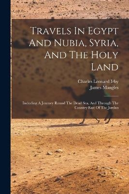Travels In Egypt And Nubia, Syria, And The Holy Land - Charles Leonard Irby, James Mangles