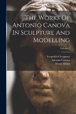 The Works Of Antonio Canova In Sculpture And Modelling; Volume 1 - Antonio Canova, Henry Moses