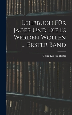 Lehrbuch F&uuml;r J&auml;ger Und Die Es Werden Wollen ... Erster Band - Georg Ludwig Hartig