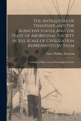 The Antiquities of Tennessee and the Adjacent States, and the State of Aboriginal Society in the Scale of Civilization Represented by Them; a Series of Historical and Ethnological Studies