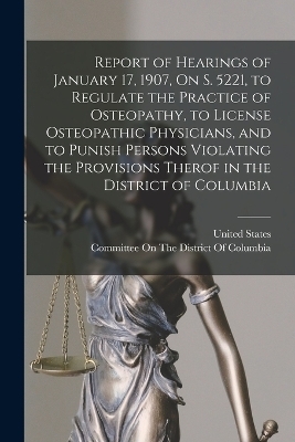 Report of Hearings of January 17, 1907, On S. 5221, to Regulate the Practice of Osteopathy, to License Osteopathic Physicians, and to Punish Persons Violating the Provisions Therof in the District of Columbia
