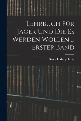 Lehrbuch F&uuml;r J&auml;ger Und Die Es Werden Wollen ... Erster Band - Georg Ludwig Hartig