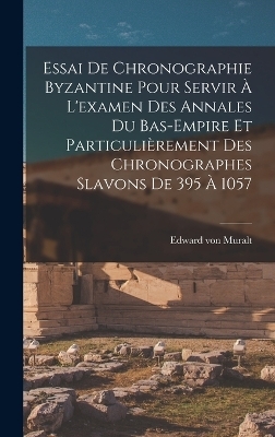 Essai De Chronographie Byzantine Pour Servir À L'examen Des Annales Du Bas-empire Et Particulièrement Des Chronographes Slavons De 395 À 1057