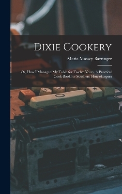 Dixie Cookery; or, How I Managed my Table for Twelve Years. A Practical Cook-book for Southern Housekeepers - Maria Massey Barringer