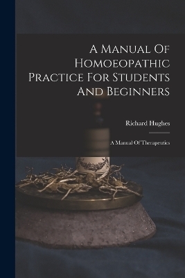 A Manual Of Homoeopathic Practice For Students And Beginners - Richard Hughes
