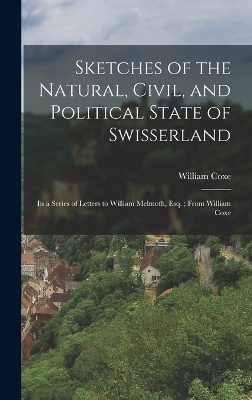 Sketches of the Natural, Civil, and Political State of Swisserland; in a Series of Letters to William Melmoth, Esq.; From William Coxe - William Coxe