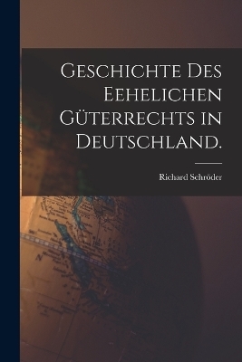 Geschichte des Eehelichen G&uuml;terrechts in Deutschland. - Richard Schr&ouml;der