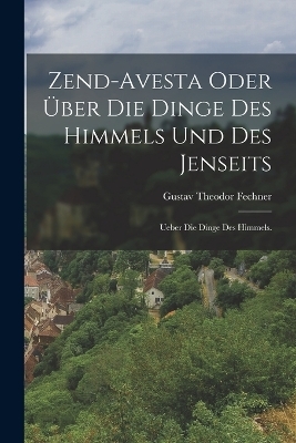 Zend-Avesta oder über die Dinge des Himmels und des Jenseits