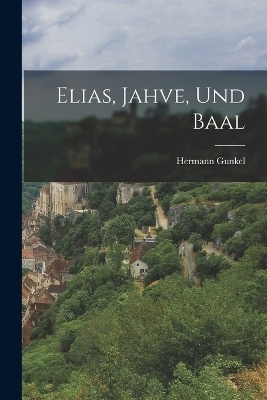 Elias, Jahve, Und Baal - Hermann Gunkel