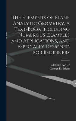 The Elements of Plane Analytic Geometry. A Text-book Including Numerous Examples and Applications, and Especially Designed for Beginners - George R B 1853 Briggs, Maxime Bôcher