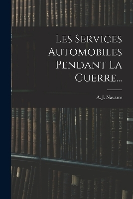 Les Services Automobiles Pendant La Guerre... - A J Navarre