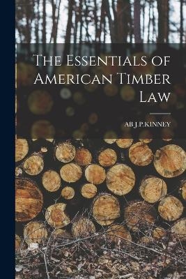 The Essentials of American Timber Law - Ab J P Kinney