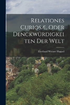 Relationes Curios&aelig;, Oder Denckw&uuml;rdigkeiten Der Welt - Eberhard Werner Happel