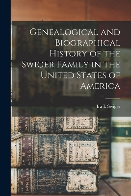 Genealogical and Biographical History of the Swiger Family in the United States of America