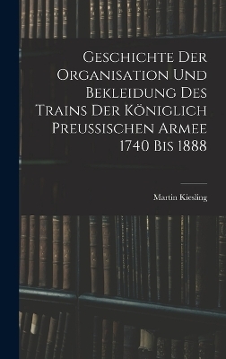 Geschichte Der Organisation Und Bekleidung Des Trains Der Königlich Preussischen Armee 1740 Bis 1888