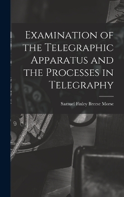 Examination of the Telegraphic Apparatus and the Processes in Telegraphy - Samuel Finley Breese Morse
