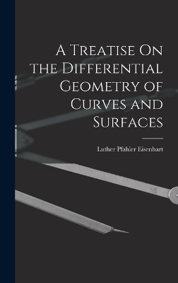 A Treatise On the Differential Geometry of Curves and Surfaces - Luther Pfahler Eisenhart