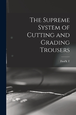 The Supreme System of Cutting and Grading Trousers - Fred'k T B 1867 Croonborg