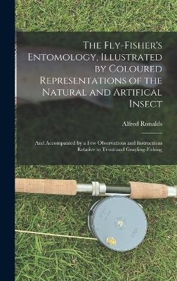 The Fly-fisher's Entomology, Illustrated by Coloured Representations of the Natural and Artifical Insect; and Accompanied by a few Observations and Instructions Relative to Trout-and Grayling-fishing - Alfred Ronalds