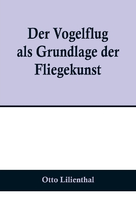Der Vogelflug als Grundlage der Fliegekunst; Ein Beitrag zur Systematik der Flugtechnik - Otto Lilienthal