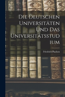 Die Deutschen Universit&auml;ten Und Das Universit&auml;tsstudium - Friedrich Paulsen