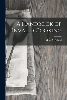 A Handbook of Invalid Cooking - Mary A Boland