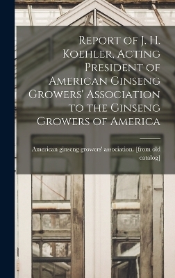 Report of J. H. Koehler, Acting President of American Ginseng Growers' Association to the Ginseng Growers of America - 