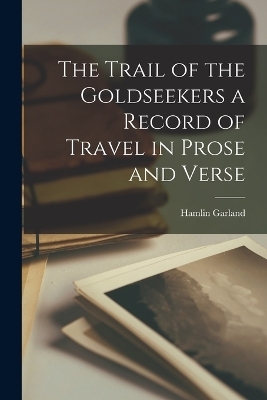 The Trail of the Goldseekers a Record of Travel in Prose and Verse - Hamlin Garland