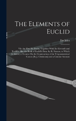 The Elements of Euclid; Viz. the First Six Books, Together With the Eleventh and Twelfth. Also the Book of Euclid's Data. by R. Simson. to Which Is Added, a Treatise On the Construction of the Trigonometrical Canon [By J. Christison] and a Concise Account -  Euclides