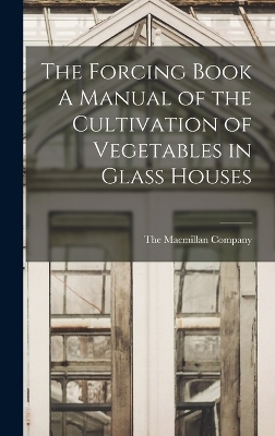 The Forcing Book A Manual of the Cultivation of Vegetables in Glass Houses - 