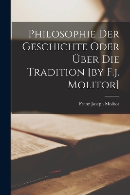 Philosophie Der Geschichte Oder Über Die Tradition [by F.j. Molitor]