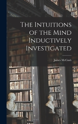 The Intuitions of the Mind Inductively Investigated - James McCosh