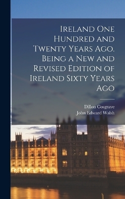 Ireland One Hundred and Twenty Years Ago. Being a New and Revised Edition of Ireland Sixty Years Ago - John Edward Walsh, Dillon Cosgrave