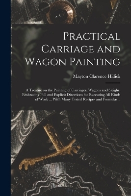 Practical Carriage and Wagon Painting; a Treatise on the Painting of Carriages, Wagons and Sleighs, Embracing Full and Explicit Directions for Executing all Kinds of Work ... With Many Tested Recipes and Formulas ..