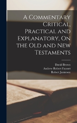 A Commentary Critical, Practical and Explanatory, On the Old and New Testaments - Robert Jamieson, David Brown, Andrew Robert Fausset