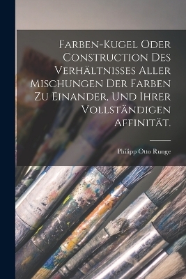 Farben-Kugel oder Construction des Verhältnisses aller Mischungen der Farben zu einander, und ihrer vollständigen Affinität.