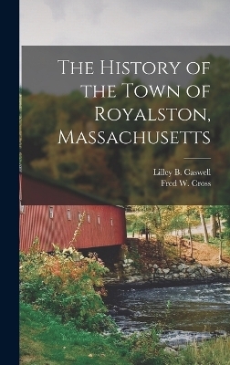The History of the Town of Royalston, Massachusetts - Lilley B Caswell, Fred W Cross