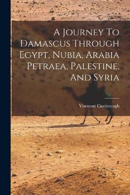 A Journey To Damascus Through Egypt, Nubia, Arabia Petraea, Palestine, And Syria