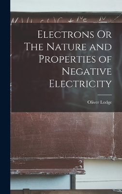 Electrons Or The Nature and Properties of Negative Electricity