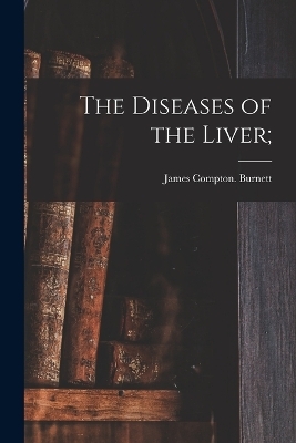 The Diseases of the Liver; - James Compton Burnett